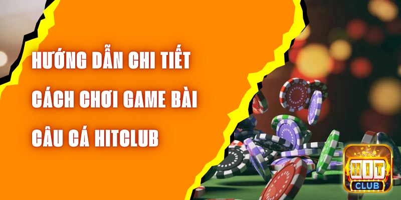 Game Bài Câu Cá Hitclub Cách Chơi Chi Tiết Nhất Cho Người Mới Tham Gia